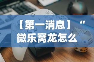 【第一消息】“微乐窝龙怎么看有没有开挂？_游戏_玩家_工具