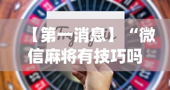 【第一消息】“微信麻将有技巧吗”开挂神器{透视辅助}全揭秘