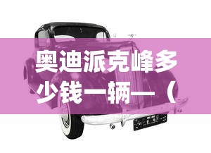 奥迪派克峰多少钱一辆—（奥迪q8最低多少钱?）