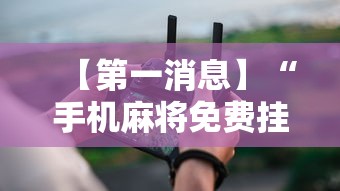 【第一消息】“手机麻将免费挂”真实开挂技巧分享