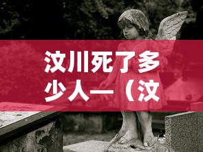 汶川死了多少人—(汶川死亡多少人地震) 汶川死了多少人—(汶川死亡多少人地震)