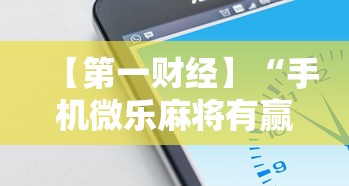 【第一财经】“手机微乐麻将有赢的规律吗安全吗”确实可以使用辅助