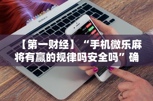 【第一财经】“手机微乐麻将有赢的规律吗安全吗”确实可以使用辅助
