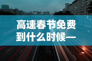 高速春节免费到什么时候—（2021高速春节免收费什么时候开始）