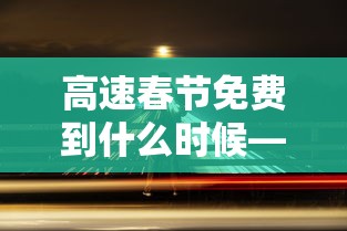高速春节免费到什么时候—(2021高速春节免收费什么时候开始) 高速春节免费到什么时候—(2021高速春节免收费什么时候开始)
