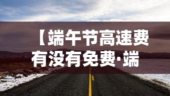 【端午节高速费有没有免费·端午节高速费免收吗】 【端午节高速费有没有免费·端午节高速费免收吗】