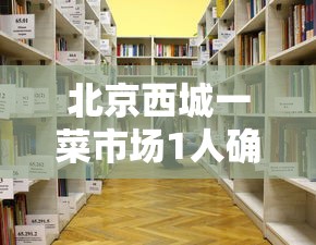 北京西城一菜市场1人确诊›北京西城农贸市场批发市场