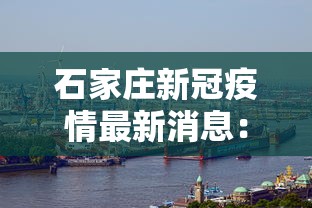 石家庄新冠疫情最新消息：石家庄新冠疫情最新消息今天