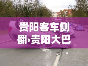 贵阳客车侧翻›贵阳大巴车司机事件 贵阳客车侧翻›贵阳大巴车司机事件