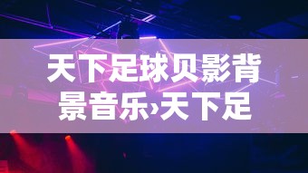 天下足球贝影背景音乐›天下足球贝影背景音乐 天下足球贝影背景音乐›天下足球贝影背景音乐