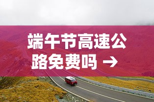 端午节高速公路免费吗 → 请问端午节高速公路免费吗