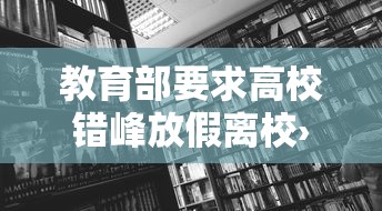 教育部要求高校错峰放假离校›各地高校即将错峰放寒假 新闻