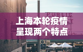 上海本轮疫情呈现两个特点 → 上海疫情形势严峻