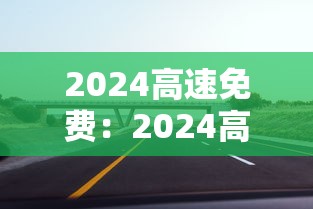 2024高速免费：2024高速免费的节假日有哪些