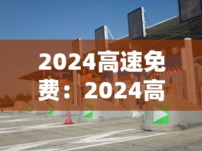 2024高速免费：2024高速免费的节假日有哪些