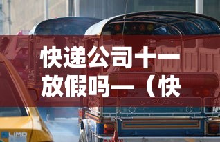 快递公司十一放假吗—(快递公司十一放假吗?) 快递公司十一放假吗—(快递公司十一放假吗?)