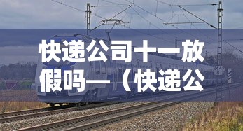 快递公司十一放假吗—（快递公司十一放假吗?）