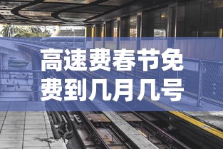 高速费春节免费到几月几号：高速公路春节期间免费到什么时候