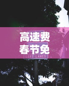 高速费春节免费到几月几号：高速公路春节期间免费到什么时候