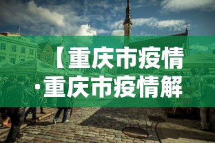 【重庆市疫情·重庆市疫情解封时间】