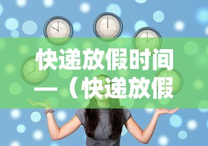 快递放假时间—（快递放假时间?）