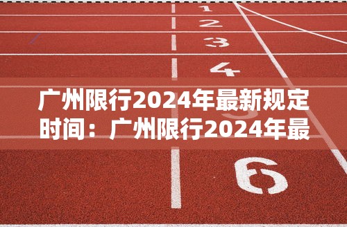 广州限行2024年最新规定时间：广州限行2024年最新规定时间 广交会