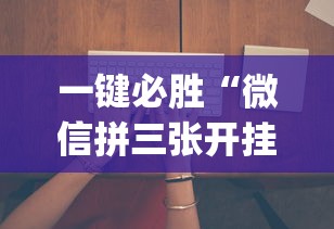 一键必胜“微信拼三张开挂试用一天”(透视挂)辅助透视教程