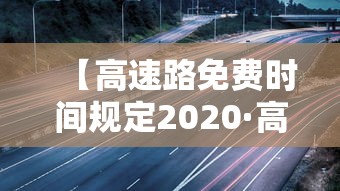【高速路免费时间规定2020·高速路免费时间规定到什么时候】 【高速路免费时间规定2020·高速路免费时间规定到什么时候】
