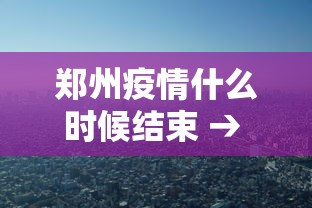 郑州疫情什么时候结束 → 郑州疫情估计啥时候能结束