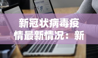 新冠状病毒疫情最新情况：新 冠状病毒疫情实时最新消息