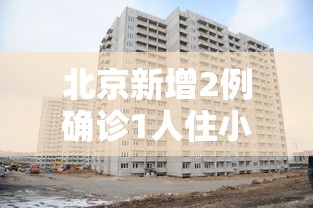 北京新增2例确诊1人住小区居委会 → 北京新增3名感染者居住地
