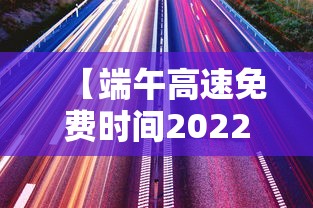 【端午高速免费时间2022最新通知,端午高速通行费免费吗】
