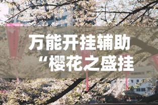万能开挂辅助“樱花之盛挂”揭秘透视辅助万能挂用法