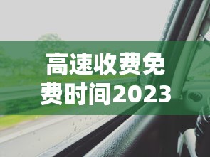 高速收费免费时间2023 → 2021高速费免费通知最新通知 高速收费免费时间2023 → 2021高速费免费通知最新通知