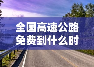 全国高速公路免费到什么时候结束›全国高速免费到什么时间结束