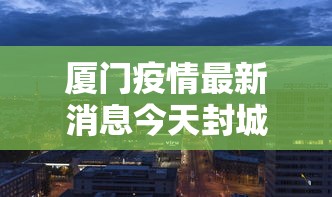 厦门疫情最新消息今天封城了—（厦门疫情最新消息今天新增多少）