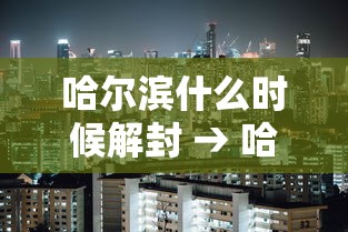 哈尔滨什么时候解封 → 哈尔滨什么时候解封2021