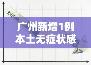 广州新增1例本土无症状感染者—（广州新增一例无症状感染者详情）