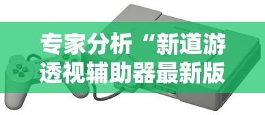 专家分析“新道游透视辅助器最新版下载	”科技辅助神器手机