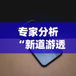 专家分析“新道游透视辅助器最新版下载”科技辅助神器手机