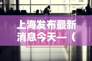 上海发布最新消息今天—（上海 发布 疫情）