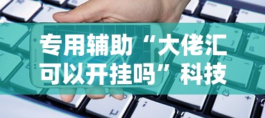 专用辅助“大佬汇可以开挂吗”科技辅助神器手机版教程