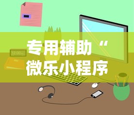 专用辅助“微乐小程序助赢神器下载	”开挂辅助详细步骤