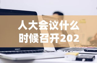 人大会议什么时候召开2021：人大会议开始时间