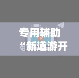 专用辅助“新道游开挂视频”(透视挂)最新辅助详细教程