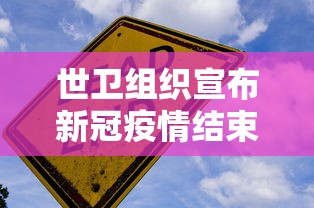 世卫组织宣布新冠疫情结束：世卫组织宣布新冠疫情结束时间