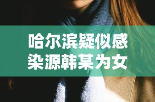 哈尔滨疑似感染源韩某为女性—（哈尔滨韩某最新消息）
