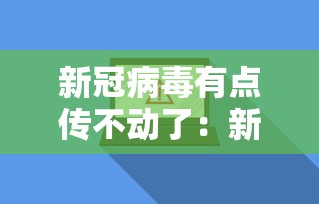 新冠病毒有点传不动了：新冠病毒不传染