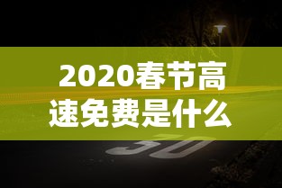 2020春节高速免费是什么时间：2020春节高速免费是什么时间开始的