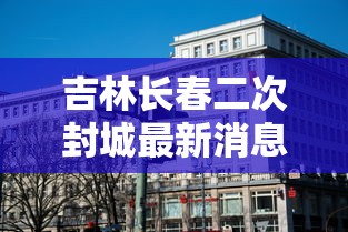 吉林长春二次封城最新消息›长春会二次封城吗